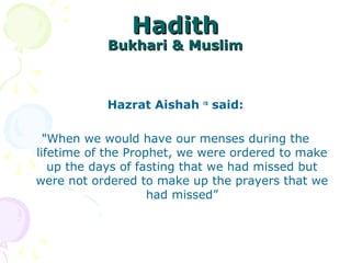 HadithHadith
Bukhari & MuslimBukhari & Muslim
Hazrat Aishah ra
said:
"When we would have our menses during the
lifetime of the Prophet, we were ordered to make
up the days of fasting that we had missed but
were not ordered to make up the prayers that we
had missed”
 