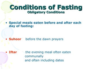 Conditions of FastingConditions of Fasting
Obligatory ConditionsObligatory Conditions
• Special meals eaten before and after each
day of fasting:
• Suhoor before the dawn prayers
• Iftar the evening meal often eaten
communally
and often including dates
 