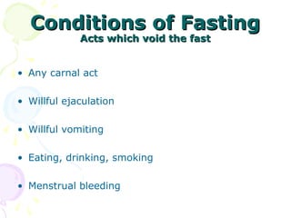 Conditions of FastingConditions of Fasting
Acts which void the fastActs which void the fast
• Any carnal act
• Willful ejaculation
• Willful vomiting 
• Eating, drinking, smoking 
• Menstrual bleeding 
 