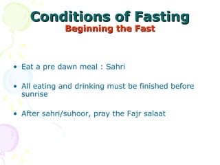 Conditions of FastingConditions of Fasting
Beginning the FastBeginning the Fast
• Eat a pre dawn meal : Sahri
• All eating and drinking must be finished before 
sunrise
   
• After sahri/suhoor, pray the Fajr salaat 
 
