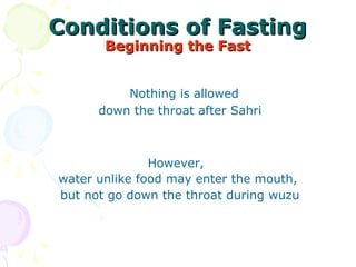 Conditions of FastingConditions of Fasting
Beginning the FastBeginning the Fast
  Nothing is allowed
 down the throat after Sahri
   
However, 
water unlike food may enter the mouth,
 but not go down the throat during wuzu
 