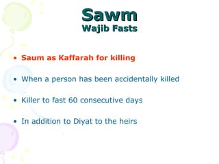 SawmSawm
Wajib FastsWajib Fasts
• Saum as Kaffarah for killing
• When a person has been accidentally killed
• Killer to fast 60 consecutive days
• In addition to Diyat to the heirs
 