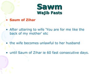 SawmSawm
Wajib FastsWajib Fasts
• Saum of Zihar
• After uttering to wife 'You are for me like the
back of my mother' etc
• the wife becomes unlawful to her husband
• until Saum of Zihar ie 60 fast consecutive days.
 