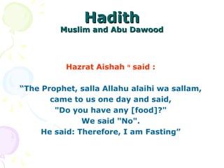 HadithHadith
Muslim and Abu DawoodMuslim and Abu Dawood
Hazrat Aishah ra
said :
“The Prophet, salla Allahu alaihi wa sallam,
came to us one day and said,
"Do you have any [food]?"
We said "No".
He said: Therefore, I am Fasting”
 