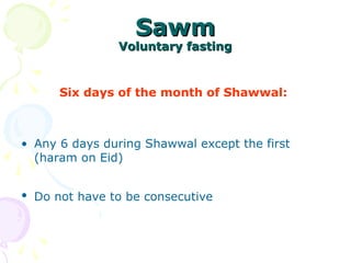 SawmSawm
Voluntary fastingVoluntary fasting
Six days of the month of Shawwal:
• Any 6 days during Shawwal except the first
(haram on Eid)
• Do not have to be consecutive
 