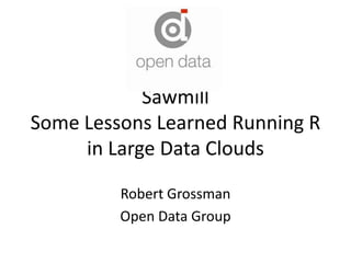 SawmillSome Lessons Learned Running R in Large Data Clouds Robert Grossman Open Data Group 