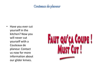 • Have you ever cut
yourself in the
kitchen? Now you
will never cut
yourself with a
Couteaux de
planeur. Contact
us now for more
information about
our glider knives.
 