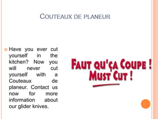  Have you ever cut
yourself in the
kitchen? Now you
will never cut
yourself with a
Couteaux de
planeur. Contact us
now for more
information about
our glider knives.
 
