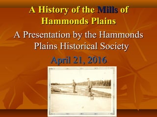 A History of theA History of the MillsMills ofof
Hammonds PlainsHammonds Plains
A Presentation by the HammondsA Presentation by the Hammonds
Plains Historical SocietyPlains Historical Society
April 21, 2016April 21, 2016
 