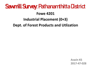 SawmillSurvey:Pathanamthitta District
Fowe 4201
Industrial Placement (0+3)
Dept. of Forest Products and Utlization
Aswin KS
2017-47-028
 