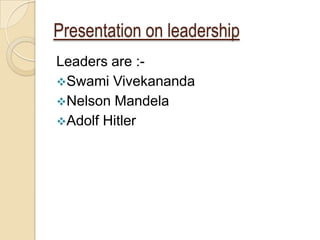 Presentation on leadership
Leaders are :-
Swami Vivekananda
Nelson Mandela
Adolf Hitler
 