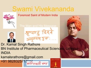 Swami Vivekananda
          Foremost Saint of Modern India


           The Man and His Message




Dr. Kamal Singh Rathore
BN Institute of Pharmaceutical Sciences, Udaipur-
INDIA
kamalsrathore@gmail.com
+91 9828325713(m)
 