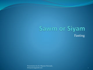 Fasting
Presentation by Dr. Mayeser Peerzada,
drmayeser@gmail.com 1
 