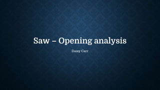 Saw – Opening analysis
Daisy Carr
 