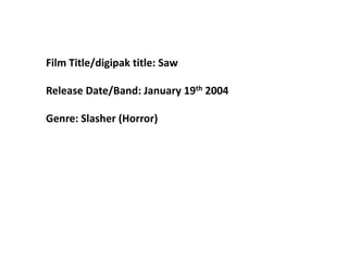 Film Title/digipak title: Saw    Release Date/Band: January 19th 2004  Genre: Slasher (Horror)  
