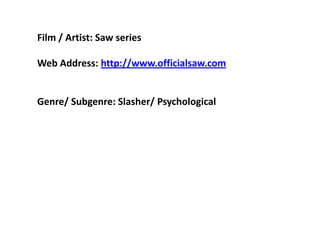 Film / Artist: Saw series   Web Address: http://www.officialsaw.com   Genre/ Subgenre: Slasher/ Psychological   