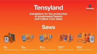 Tensyland
Installation for the production
of prestressed beams
and hollow core slabs

Saws

Saw
S-300

Saw
CR-900

Saw
CR-1300

Angle saw
TLA 70º

Angle saw
CF-1300

 