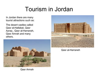 Tourism in Jordan In Jordan there are many tourist attractions such as: The desert castles called Qasr al-Hallabat, Qasr Azraq , Qasr al-Harraneh, Qasr Amrah and many others. Qasr al-Harraneh Qasr Amrah 
