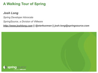 A Walking Tour of Spring

Josh Long
Spring Developer Advocate
SpringSource, a Division of VMware
http://www.joshlong.com || @starbuxman || josh.long@springsource.com




                                                              © 2009 VMware Inc. All rights reserved
 