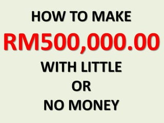 HOW TO MAKE
RM500,000.00
WITH LITTLE
OR
NO MONEY
 