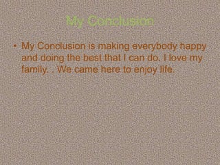 My Conclusion
• My Conclusion is making everybody happy
  and doing the best that I can do. I love my
  family. . We came here to enjoy life.
 