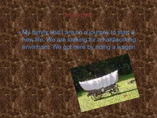 My Arrival

– My family and I are on a journey to start a
  new life. We are looking for a hardworking
  envirmont. We got here by riding a wagon.
 
