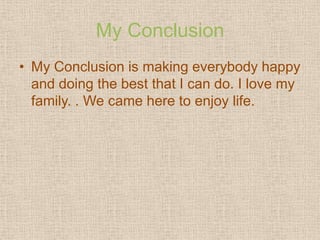 My Conclusion
• My Conclusion is making everybody happy
  and doing the best that I can do. I love my
  family. . We came here to enjoy life.
 