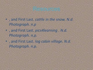 Resources
• , and First Last. cattle in the snow. N.d.
  Photograph. n.p
• , and First Last. pics4learning . N.d.
  Photograph. n.p.
• , and First Last. log cabin village. N.d.
  Photograph. n.p.
 