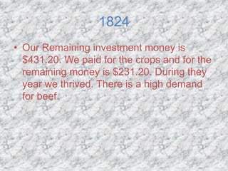 1824
• Our Remaining investment money is
  $431.20. We paid for the crops and for the
  remaining money is $231.20. During they
  year we thrived. There is a high demand
  for beef.
 