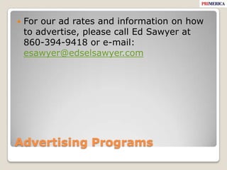 Advertising ProgramsFor our ad rates and information on how to advertise, please call Ed Sawyer at 860-394-9418 or e-mail: esawyer@edselsawyer.com