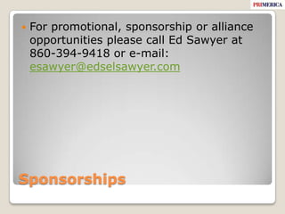 SponsorshipsFor promotional, sponsorship or alliance opportunities please call Ed Sawyer at 860-394-9418 or e-mail: esawyer@edselsawyer.com