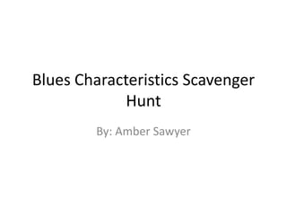 Blues Characteristics Scavenger Hunt By: Amber Sawyer 