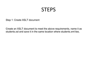 STEPS
Step 1: Create XSLT document
Create an XSLT document to meet the above requirements, name it as
students.xsl and save it in the same location where students.xml lies.
 