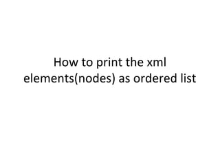 How to print the xml
elements(nodes) as ordered list
 