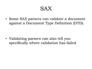 SAX
• Some SAX parsers can validate a document
against a Document Type Definition (DTD).
• Validating parsers can also tell you
specifically where validation has failed.
 