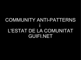 COMMUNITY ANTI-PATTERNS i  L'ESTAT DE LA COMUNITAT GUIFI.NET 