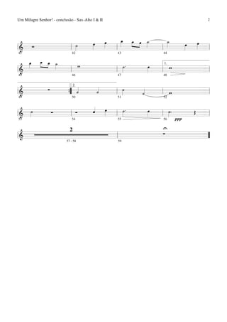 Um Milagre Senhor! - conclusão - Sax-Alto I & II             2




               œ   »»»
                     œ   œ
                         »»»
                         _ _ »œ _
                             »œ » ˙
                              »» » »»»   _
                                         ˙
                                         »»»     »»»
                                                   œ
   w       ˙
           »»» »»»                           œ
                                             »»»
=============================== l
l&       l             l               l             =
41                             42                  43   44


   _ _ _ _
   »»» œ » »
       »»»
   œ _ »œ ˙» »»   w   ˙.
                      »»» »»»œ      w
                                 1.

=============================== l
l&              l   l          l      =
45                             46                  47   48



     ∑    «
          «  «
             «    ˙» «
                l »»
                                 2.
          «
          ˙  «
             ˙       «  l w
=============================== l
l&      {
        ”            ˙
                     «         =
49                             50                  51   52


                «
                « œ
                  »»»     ˙. œ
   ˙
   »»» Ó      Ó ˆ
                «         »  »»»     ˙.
                                     »    Œ =
                      l »»
=============================== l
l&       l                       l »»
53         54          55         56    ∏
                        U
                        ∑
                             2
l&              l
=============================== ”
                               =
                           57 - 58                 59
 