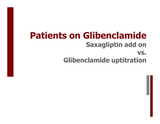 Patients on Glibenclamide
             Saxagliptin add on
                              vs.
       Glibenclamide uptitration
 