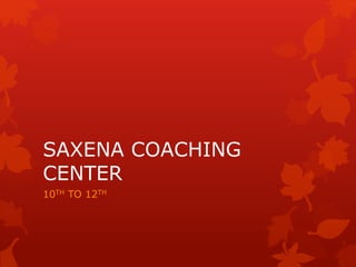 SAXENA COACHING 
CENTER 
10TH TO 12TH 
 