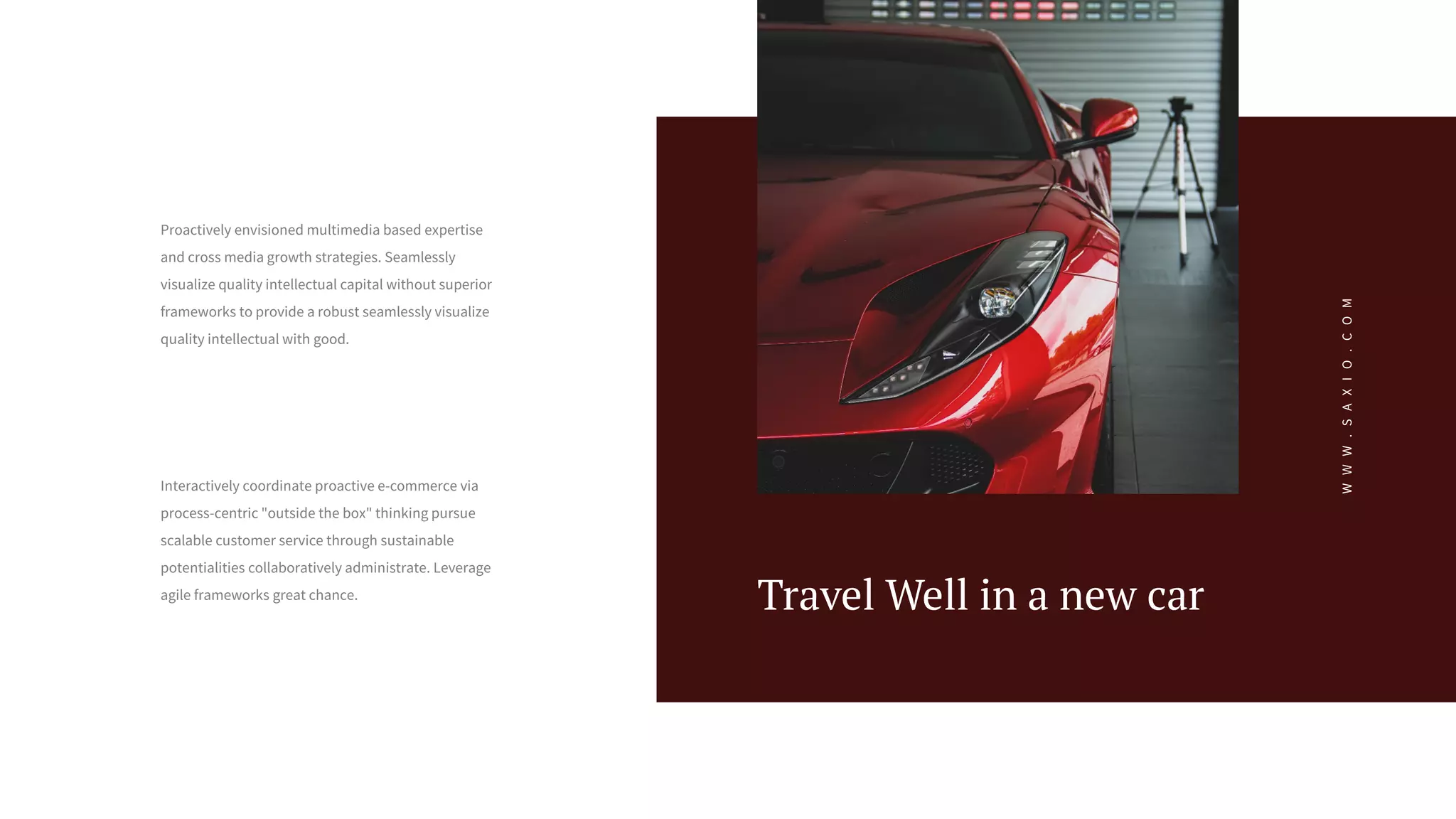 W
W
W
.
S
A
X
I
O
.
C
O
M
Travel Well in a new car
Interactively coordinate proactive e-commerce via
process-centric "outside the box" thinking pursue
scalable customer service through sustainable
potentialities collaboratively administrate. Leverage
agile frameworks great chance.
Proactively envisioned multimedia based expertise
and cross media growth strategies. Seamlessly
visualize quality intellectual capital without superior
frameworks to provide a robust seamlessly visualize
quality intellectual with good.
 