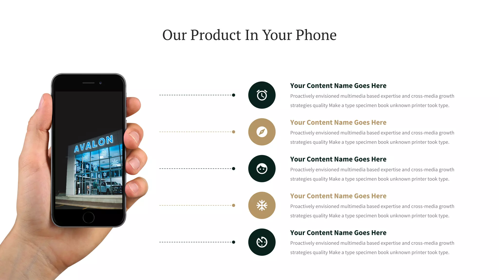Our Product In Your Phone
Your Content Name Goes Here
Proactively envisioned multimedia based expertise and cross-media growth
strategies quality Make a type specimen book unknown printer took type.
Your Content Name Goes Here
Proactively envisioned multimedia based expertise and cross-media growth
strategies quality Make a type specimen book unknown printer took type.
Your Content Name Goes Here
Proactively envisioned multimedia based expertise and cross-media growth
strategies quality Make a type specimen book unknown printer took type.
Your Content Name Goes Here
Proactively envisioned multimedia based expertise and cross-media growth
strategies quality Make a type specimen book unknown printer took type.
Your Content Name Goes Here
Proactively envisioned multimedia based expertise and cross-media growth
strategies quality Make a type specimen book unknown printer took type.
 