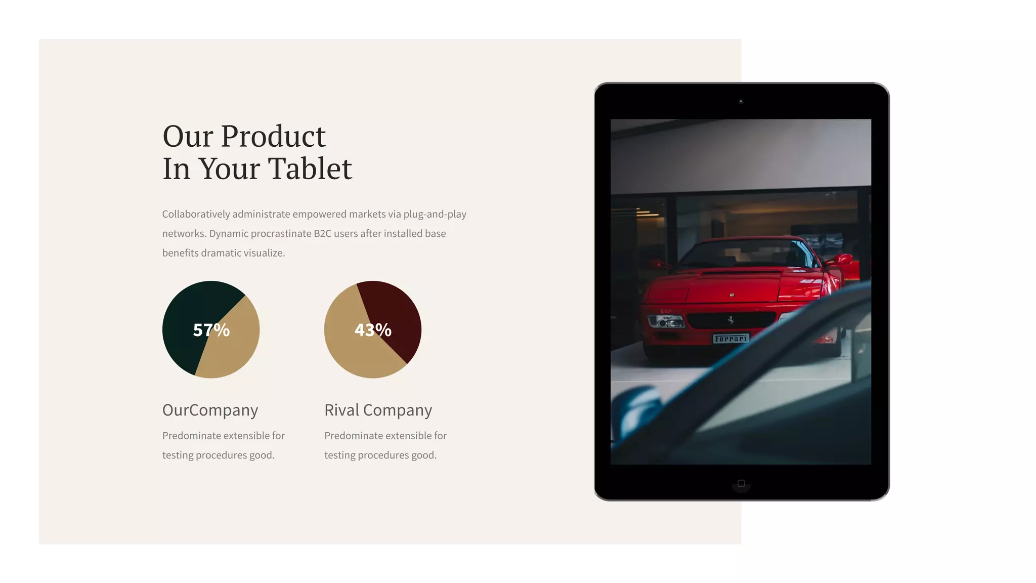 Our Product
In Your Tablet
Collaboratively administrate empowered markets via plug-and-play
networks. Dynamic procrastinate B2C users after installed base
benefits dramatic visualize.
57%
OurCompany
Predominate extensible for
testing procedures good.
43%
Rival Company
Predominate extensible for
testing procedures good.
 