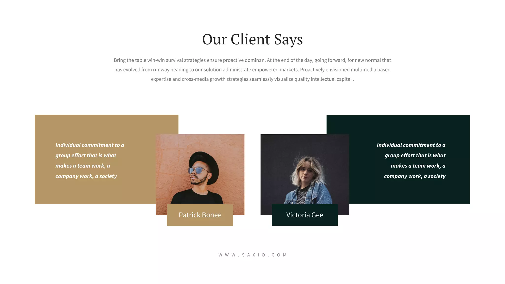 Individual commitment to a
group effort that is what
makes a team work, a
company work, a society
Individual commitment to a
group effort that is what
makes a team work, a
company work, a society
W W W . S A X I O . C O M
Bring the table win-win survival strategies ensure proactive dominan. At the end of the day, going forward, for new normal that
has evolved from runway heading to our solution administrate empowered markets. Proactively envisioned multimedia based
expertise and cross-media growth strategies seamlessly visualize quality intellectual capital .
Our Client Says
Patrick Bonee Victoria Gee
 