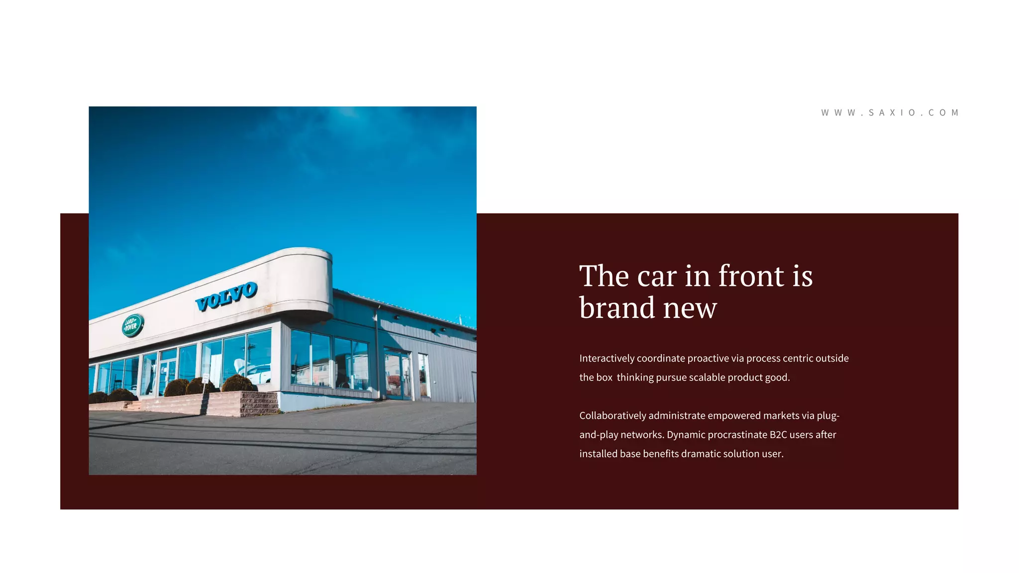 Interactively coordinate proactive via process centric outside
the box thinking pursue scalable product good.
Collaboratively administrate empowered markets via plug-
and-play networks. Dynamic procrastinate B2C users after
installed base benefits dramatic solution user.
The car in front is
brand new
W W W . S A X I O . C O M
 