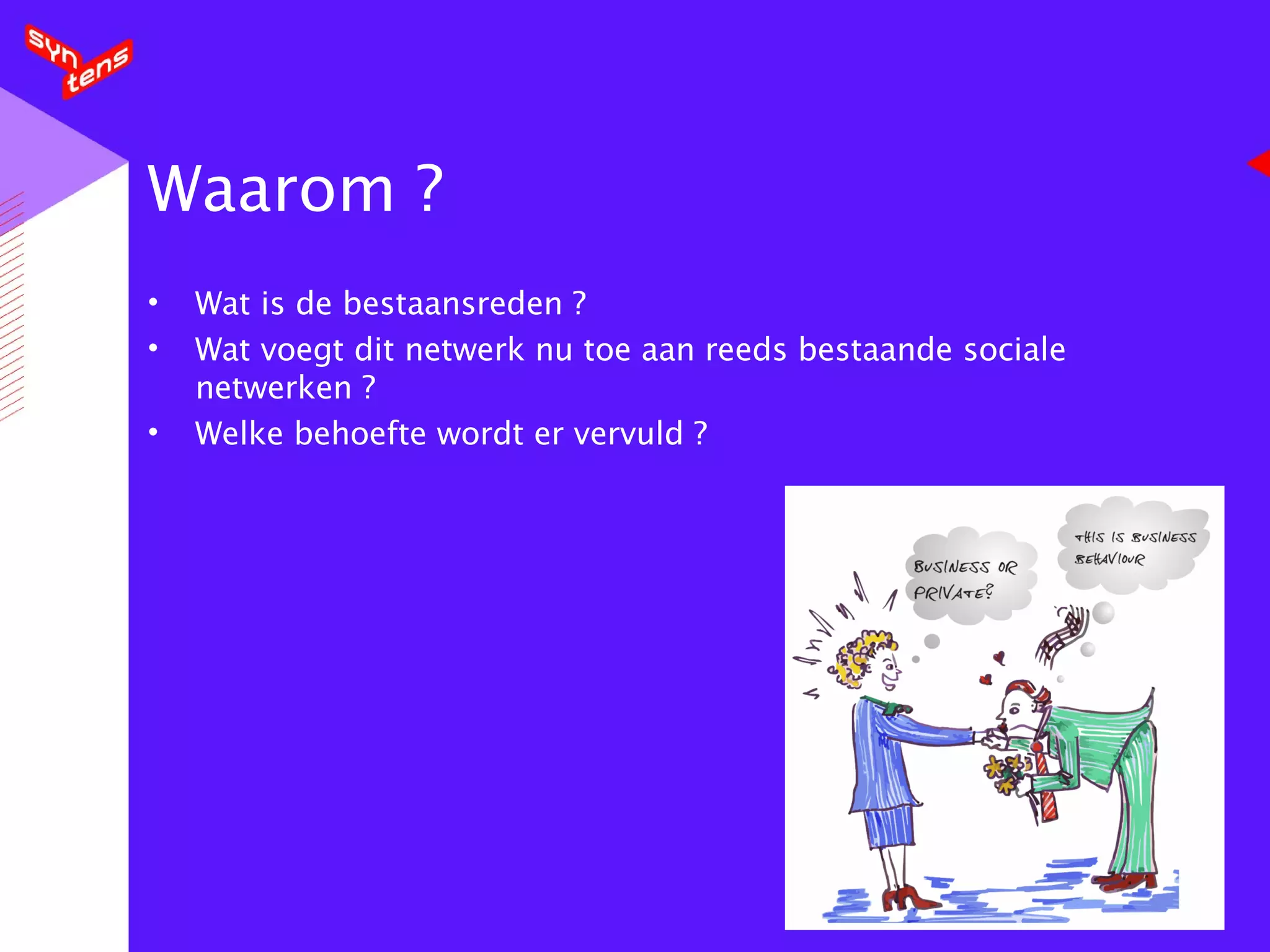 Waarom ? Wat is de bestaansreden ? Wat voegt dit netwerk nu toe aan reeds bestaande sociale netwerken ? Welke behoefte wordt er vervuld ? 