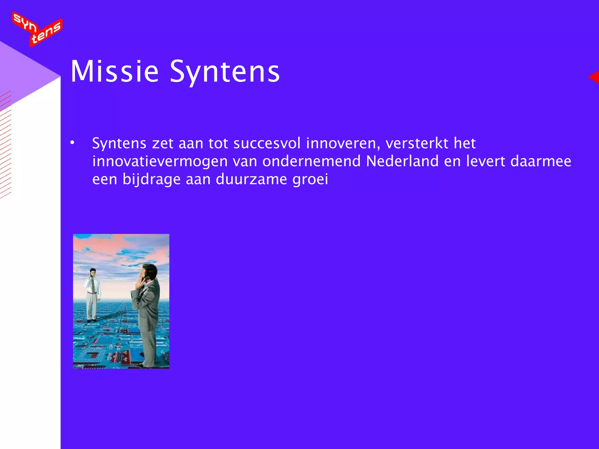 Missie Syntens  Syntens zet aan tot succesvol innoveren, versterkt het innovatievermogen van ondernemend Nederland en levert daarmee een bijdrage aan duurzame groei 