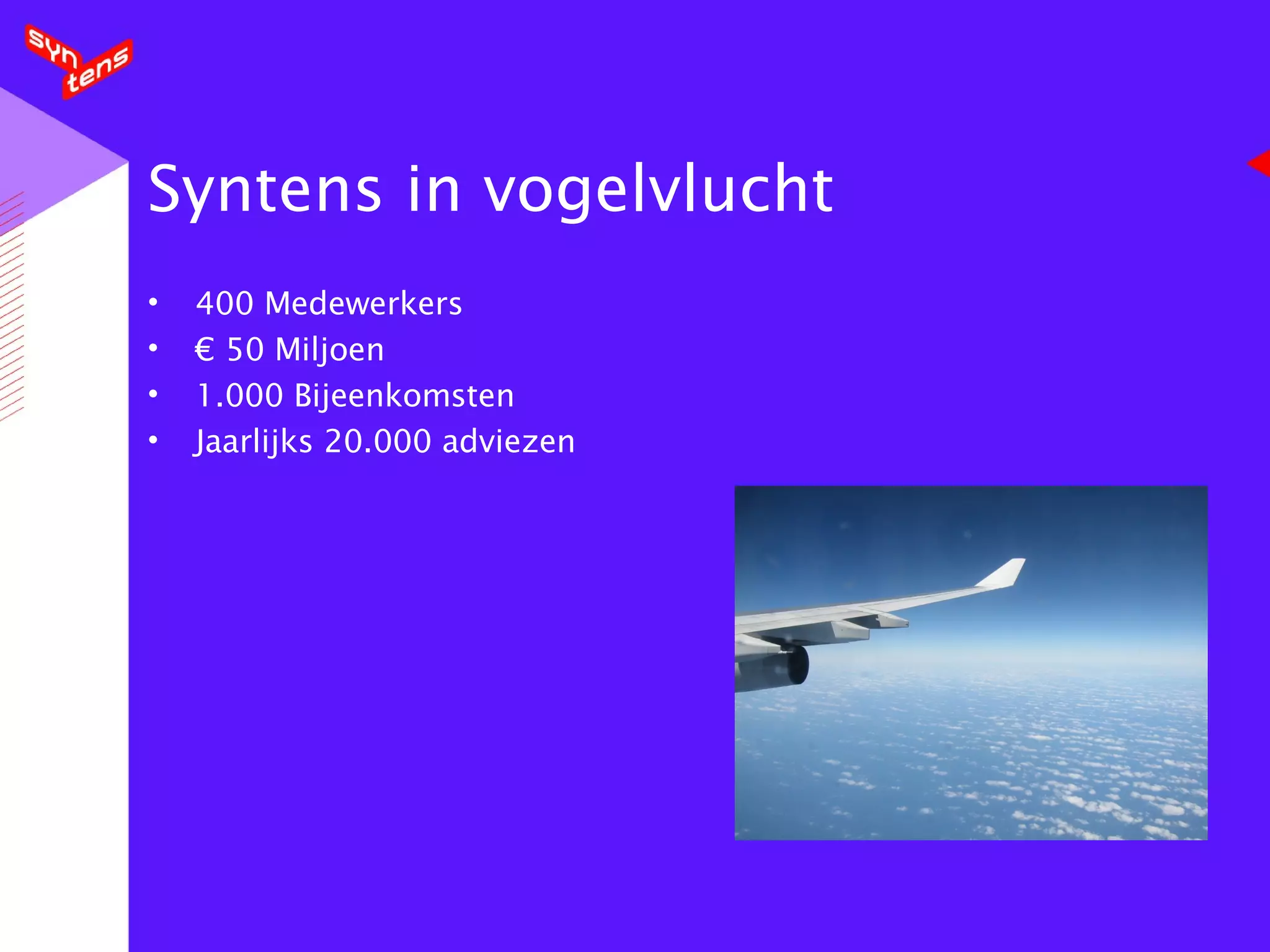 Syntens  in vogelvlucht 400 Medewerkers € 50 Miljoen 1.000 Bijeenkomsten Jaarlijks 20.000 adviezen 