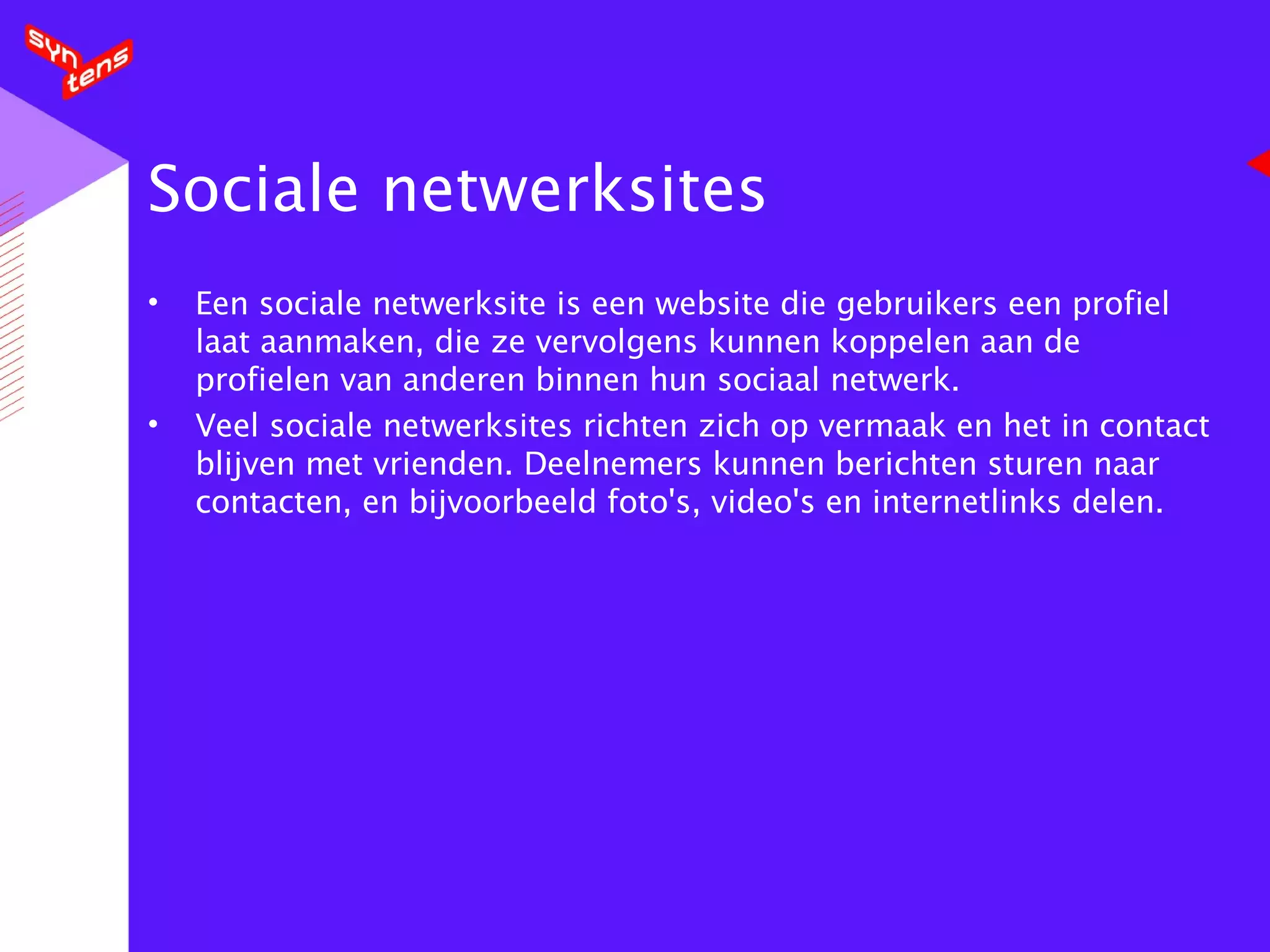 Sociale netwerksites Een sociale netwerksite is een website die gebruikers een profiel laat aanmaken, die ze vervolgens kunnen koppelen aan de profielen van anderen binnen hun sociaal netwerk. Veel sociale netwerksites richten zich op vermaak en het in contact blijven met vrienden. Deelnemers kunnen berichten sturen naar contacten, en bijvoorbeeld foto's, video's en internetlinks delen. 