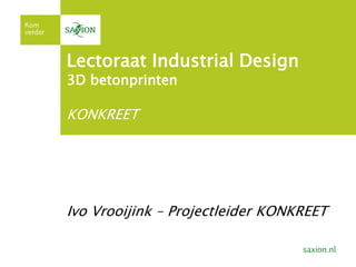 Lectoraat Industrial Design
3D betonprinten
KONKREET
Ivo Vrooijink – Projectleider KONKREET
 