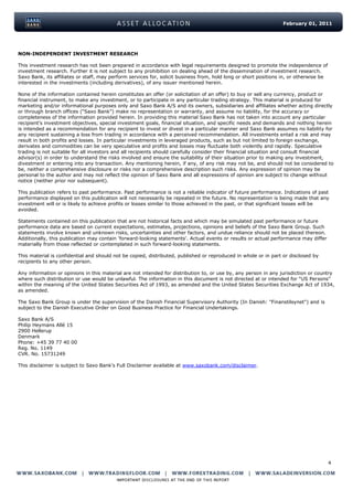 February 01, 2011




NON-INDEPENDENT INVESTMENT RESEARCH

This investment research has not been prepared in accordance with legal requirements designed to promote the independence of
investment research. Further it is not subject to any prohibition on dealing ahead of the dissemination of investment research.
Saxo Bank, its affiliates or staff, may perform services for, solicit business from, hold long or short positions in, or otherwise be
interested in the investments (including derivatives), of any issuer mentioned herein.

None of the information contained herein constitutes an offer (or solicitation of an offer) to buy or sell any currency, product or
financial instrument, to make any investment, or to participate in any particular trading strategy. This material is produced for
marketing and/or informational purposes only and Saxo Bank A/S and its owners, subsidiaries and affiliates whether acting directly
or through branch offices (“Saxo Bank”) make no representation or warranty, and assume no liability, for the accuracy or
completeness of the information provided herein. In providing this material Saxo Bank has not taken into account any particular
recipient‟s investment objectives, special investment goals, financial situation, and specific needs and demands and nothing herein
is intended as a recommendation for any recipient to invest or divest in a particular manner and Saxo Bank assumes no liability for
any recipient sustaining a loss from trading in accordance with a perceived recommendation. All investments entail a risk and may
result in both profits and losses. In particular investments in leveraged products, such as but not limited to foreign exchange,
derivates and commodities can be very speculative and profits and losses may fluctuate both violently and rapidly. Speculative
trading is not suitable for all investors and all recipients should carefully consider their financial situation and consult financial
advisor(s) in order to understand the risks involved and ensure the suitability of their situation prior to making any investment,
divestment or entering into any transaction. Any mentioning herein, if any, of any risk may not be, and should not be considered to
be, neither a comprehensive disclosure or risks nor a comprehensive description such risks. Any expression of opinion may be
personal to the author and may not reflect the opinion of Saxo Bank and all expressions of opinion are subject to change without
notice (neither prior nor subsequent).

This publication refers to past performance. Past performance is not a reliable indicator of future performance. Indications of past
performance displayed on this publication will not necessarily be repeated in the future. No representation is being made that any
investment will or is likely to achieve profits or losses similar to those achieved in the past, or that significant losses will be
avoided.

Statements contained on this publication that are not historical facts and which may be simulated past performance or future
performance data are based on current expectations, estimates, projections, opinions and beliefs of the Saxo Bank Group. Such
statements involve known and unknown risks, uncertainties and other factors, and undue reliance should not be placed thereon.
Additionally, this publication may contain 'forward-looking statements'. Actual events or results or actual performance may differ
materially from those reflected or contemplated in such forward-looking statements.

This material is confidential and should not be copied, distributed, published or reproduced in whole or in part or disclosed by
recipients to any other person.

Any information or opinions in this material are not intended for distribution to, or use by, any person in any jurisdiction or country
where such distribution or use would be unlawful. The information in this document is not directed at or intended for “US Persons”
within the meaning of the United States Securities Act of 1993, as amended and the United States Securities Exchange Act of 1934,
as amended.

The Saxo Bank Group is under the supervision of the Danish Financial Supervisory Authority (In Danish: "Finanstilsynet") and is
subject to the Danish Executive Order on Good Business Practice for Financial Undertakings.

Saxo Bank A/S
Philip Heymans Allé 15
2900 Hellerup
Denmark
Phone: +45 39 77 40 00
Reg. No. 1149
CVR. No. 15731249

This disclaimer is subject to Saxo Bank's Full Disclaimer available at www.saxobank.com/disclaimer.




                                                                                                                                        4
 